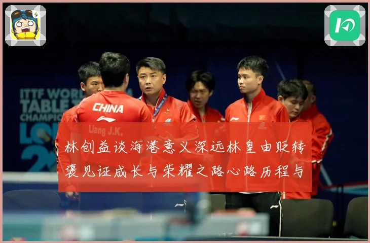 林创益谈海港意义深远林皇由贬转褒见证成长与荣耀之路心路历程与成长观察：最新赛事动态与深度分析