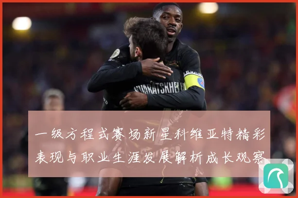 一级方程式赛场新星科维亚特精彩表现与职业生涯发展解析成长观察：最新赛事动态与深度分析