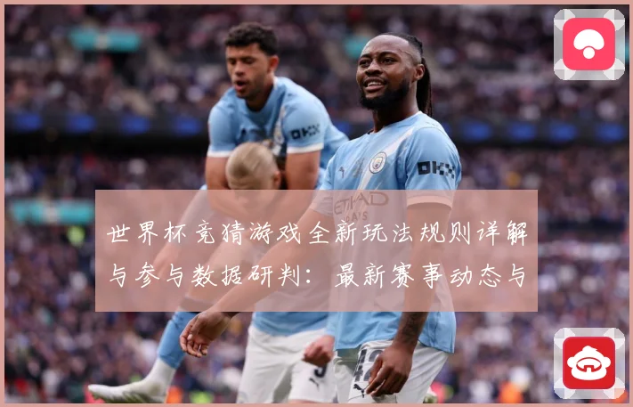 世界杯竞猜游戏全新玩法规则详解与参与数据研判：最新赛事动态与深度分析