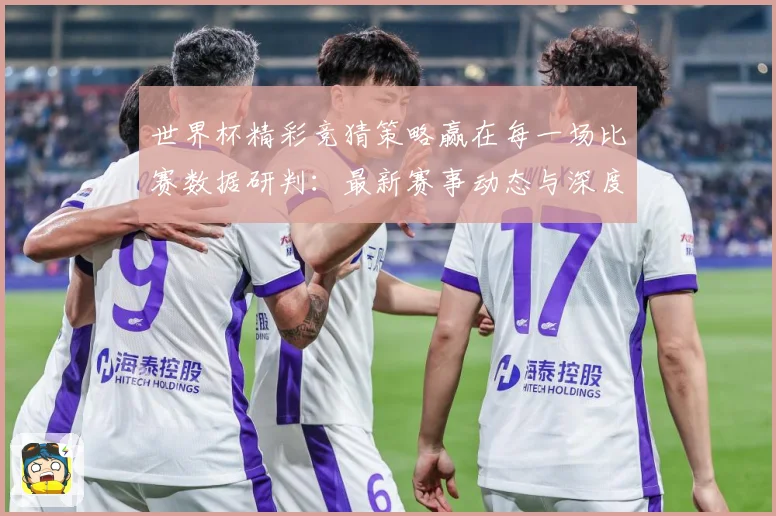世界杯精彩竞猜策略赢在每一场比赛数据研判：最新赛事动态与深度分析