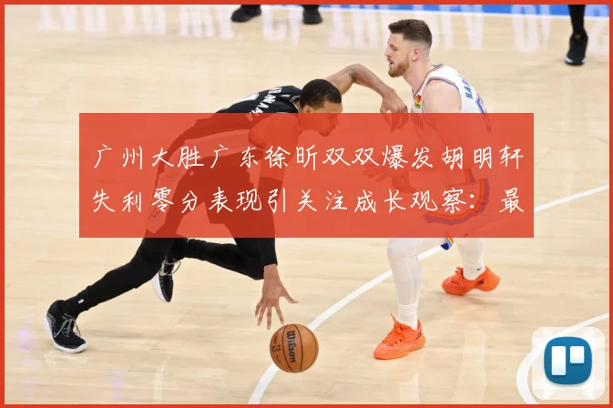 广州大胜广东徐昕双双爆发胡明轩失利零分表现引关注成长观察：最新赛事动态与深度分析