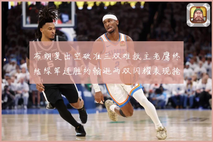 布朗复出空砍准三双难救主老鹰终结绿军连胜约翰逊两双闪耀表现抢赛场复盘：最新赛事动态与深度分析
