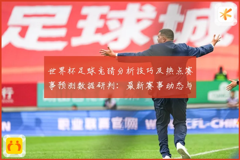 世界杯足球竞猜分析技巧及热点赛事预测数据研判：最新赛事动态与深度分析