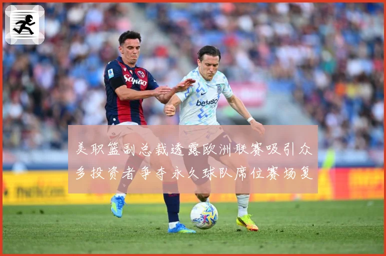 美职篮副总裁透露欧洲联赛吸引众多投资者争夺永久球队席位赛场复盘：最新赛事动态与深度分析