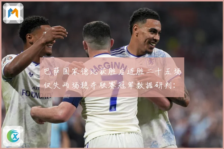 巴萨国家德比获胜后连胜二十五场仅失两场稳夺联赛冠军数据研判：最新赛事动态与深度分析