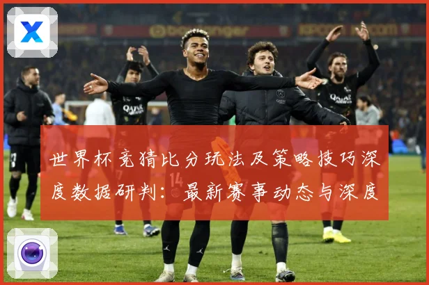 世界杯竞猜比分玩法及策略技巧深度数据研判：最新赛事动态与深度分析