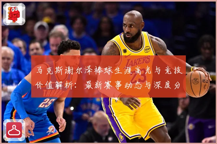 马克斯谢尔泽棒球生涯高光与竞技价值解析：最新赛事动态与深度分析
