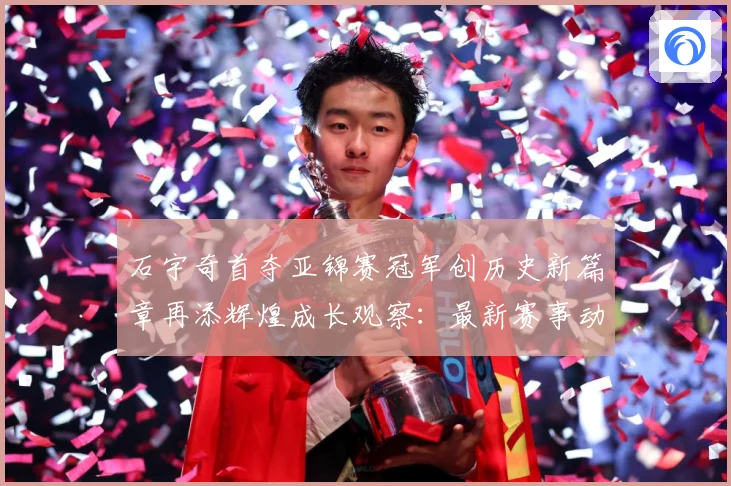 石宇奇首夺亚锦赛冠军创历史新篇章再添辉煌成长观察：最新赛事动态与深度分析