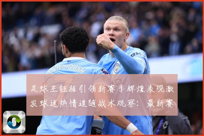 足球王钰栋引领新赛季辉煌表现激发球迷热情追随战术观察：最新赛事动态与深度分析