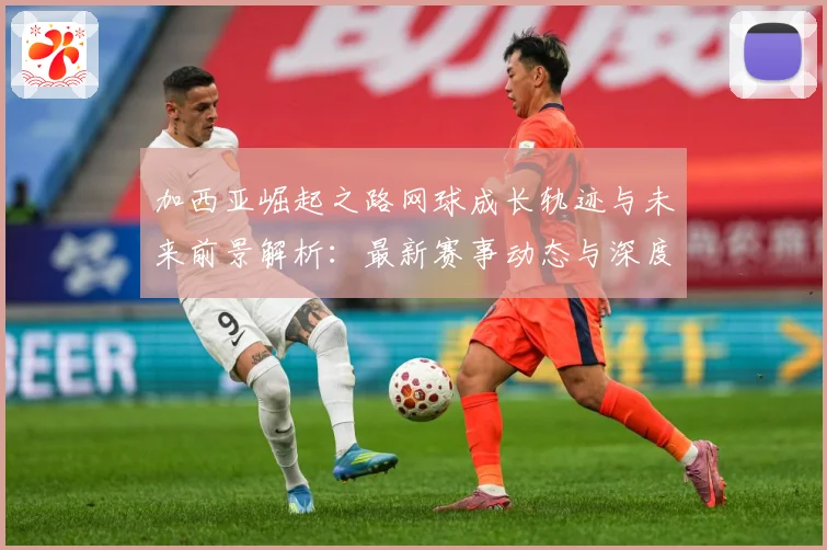 加西亚崛起之路网球成长轨迹与未来前景解析：最新赛事动态与深度分析