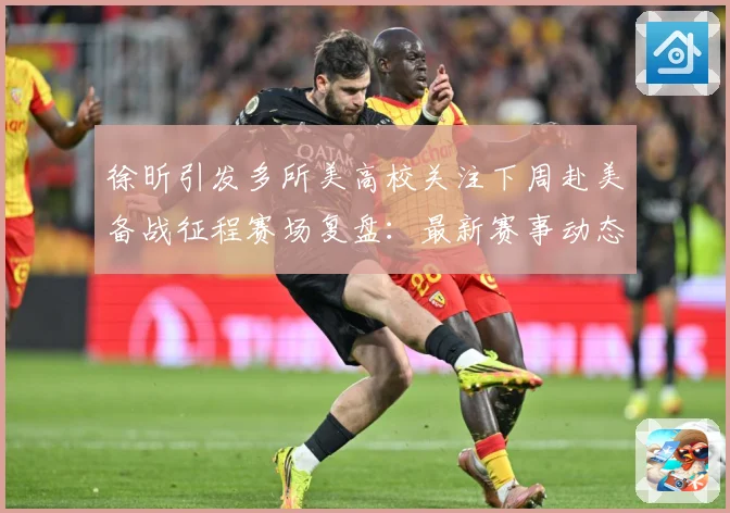 徐昕引发多所美高校关注下周赴美备战征程赛场复盘：最新赛事动态与深度分析