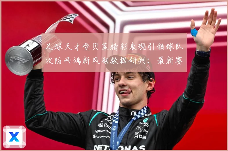 足球天才登贝莱精彩表现引领球队攻防两端新风潮数据研判：最新赛事动态与深度分析