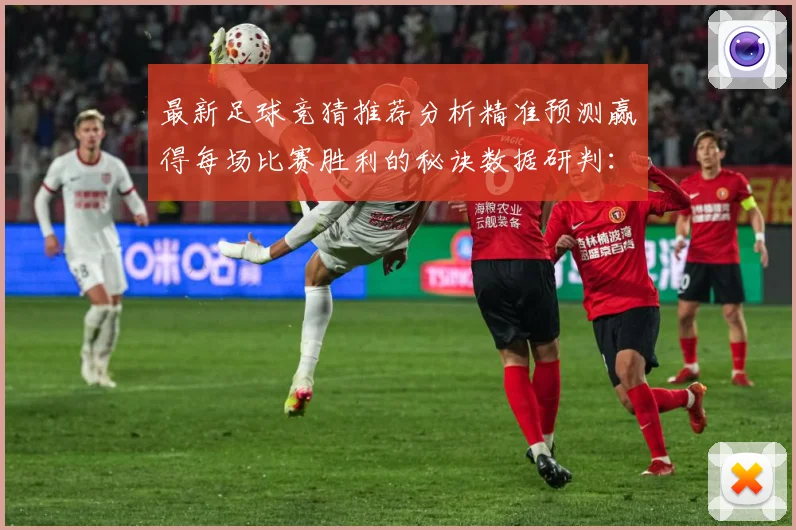 最新足球竞猜推荐分析精准预测赢得每场比赛胜利的秘诀数据研判：最新赛事动态与深度分析