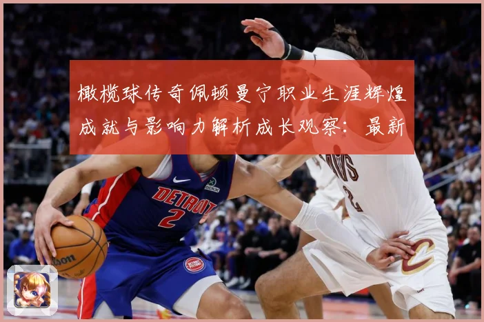 橄榄球传奇佩顿曼宁职业生涯辉煌成就与影响力解析成长观察：最新赛事动态与深度分析