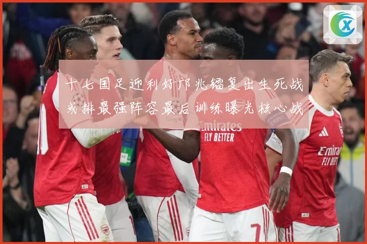 十七国足迎利好邝兆镭复出生死战或排最强阵容最后训练曝光核心战术观察：最新赛事动态与深度分析