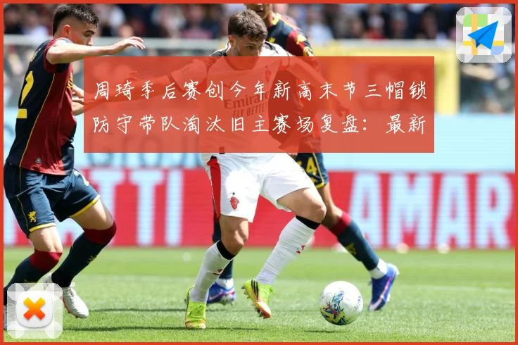 周琦季后赛创今年新高末节三帽锁防守带队淘汰旧主赛场复盘：最新赛事动态与深度分析