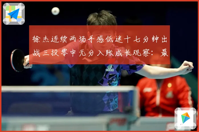 徐杰连续两场手感低迷十七分钟出战三投零中无分入账成长观察：最新赛事动态与深度分析