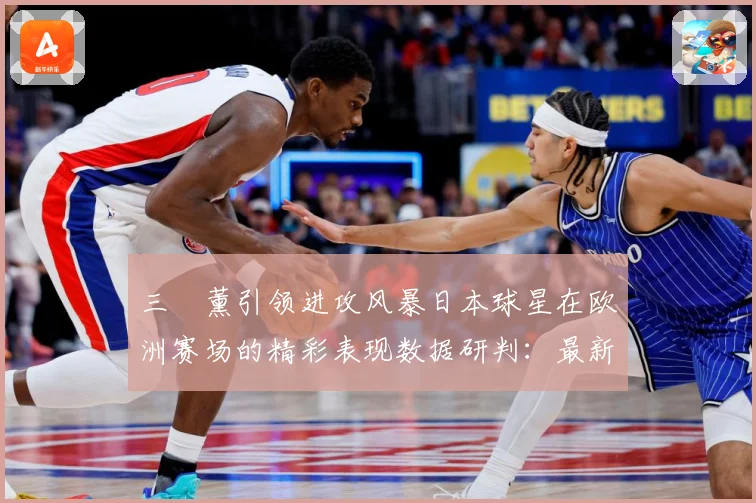 三笘薰引领进攻风暴日本球星在欧洲赛场的精彩表现数据研判：最新赛事动态与深度分析