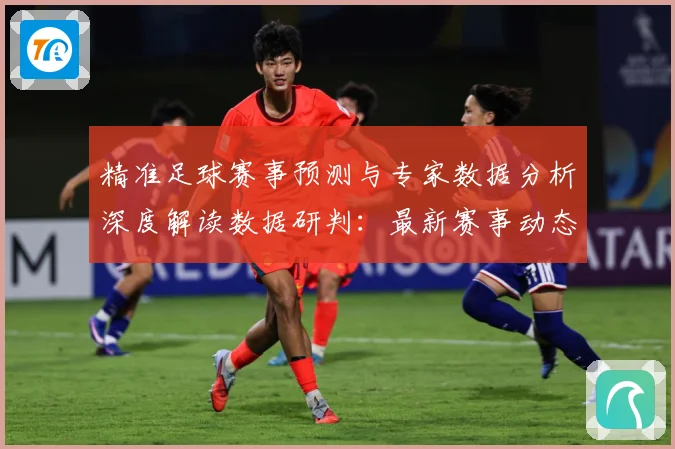 精准足球赛事预测与专家数据分析深度解读数据研判：最新赛事动态与深度分析