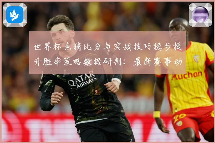 世界杯竞猜比分与实战技巧稳步提升胜率策略数据研判：最新赛事动态与深度分析
