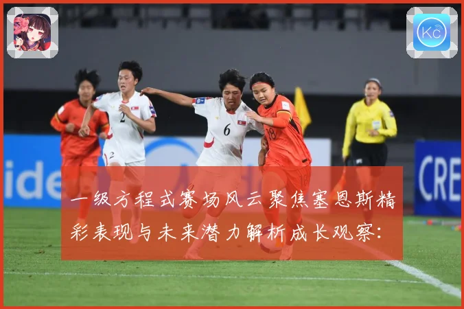 一级方程式赛场风云聚焦塞恩斯精彩表现与未来潜力解析成长观察：最新赛事动态与深度分析