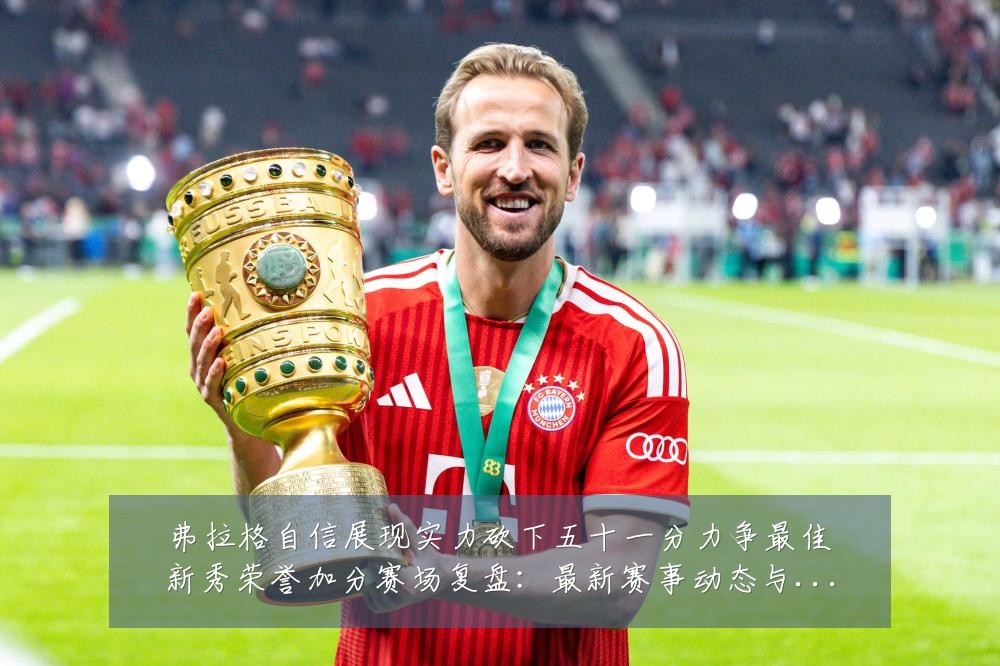 弗拉格自信展现实力砍下五十一分力争最佳新秀荣誉加分赛场复盘：最新赛事动态与深度分析