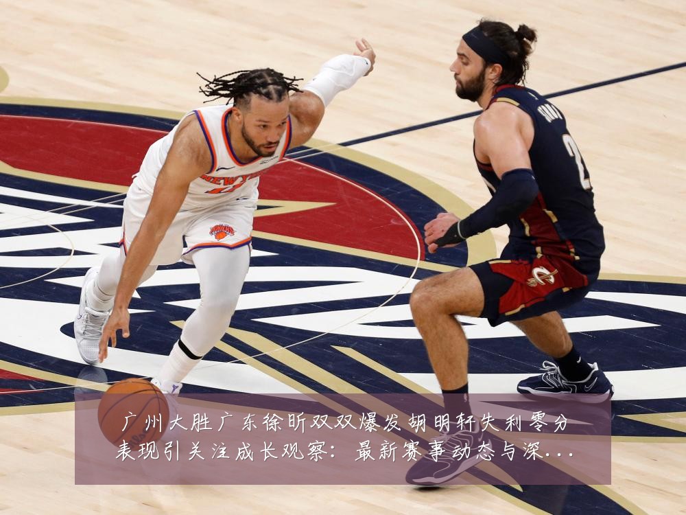 广州大胜广东徐昕双双爆发胡明轩失利零分表现引关注成长观察：最新赛事动态与深度分析