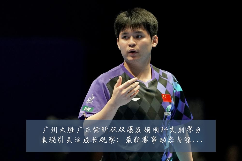 广州大胜广东徐昕双双爆发胡明轩失利零分表现引关注成长观察：最新赛事动态与深度分析