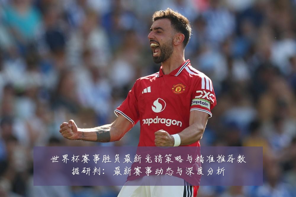 世界杯赛事胜负最新竞猜策略与精准推荐数据研判:最新赛事动态与深度分析