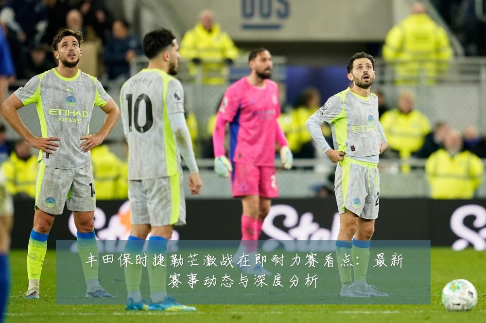 丰田保时捷勒芒激战在即耐力赛看点:最新赛事动态与深度分析