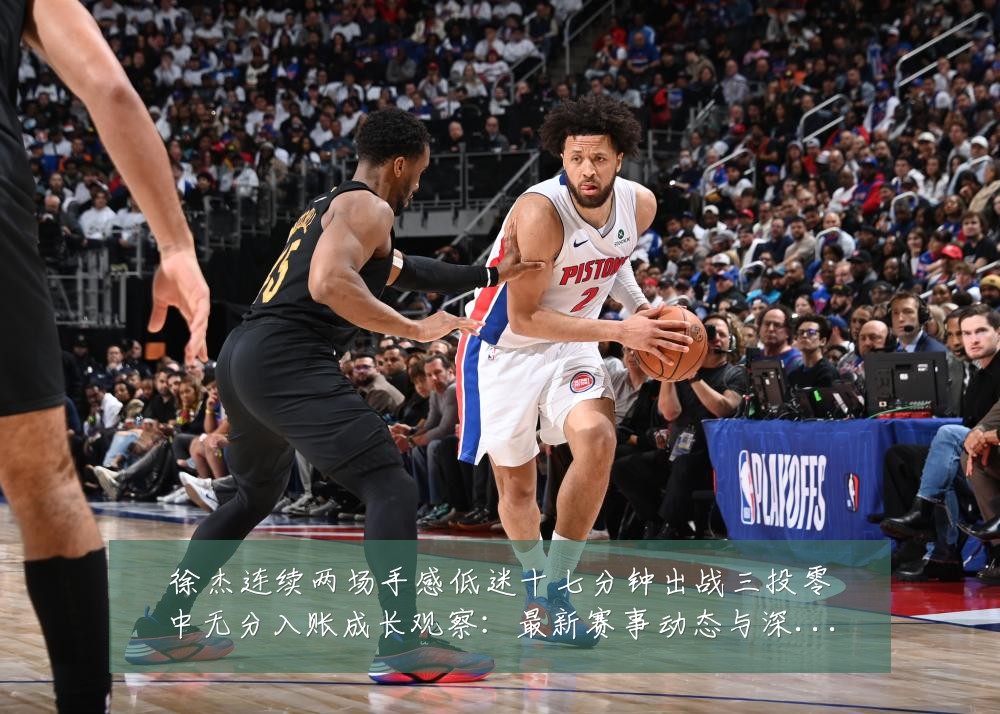 徐杰连续两场手感低迷十七分钟出战三投零中无分入账成长观察:最新赛事动态与深度分析