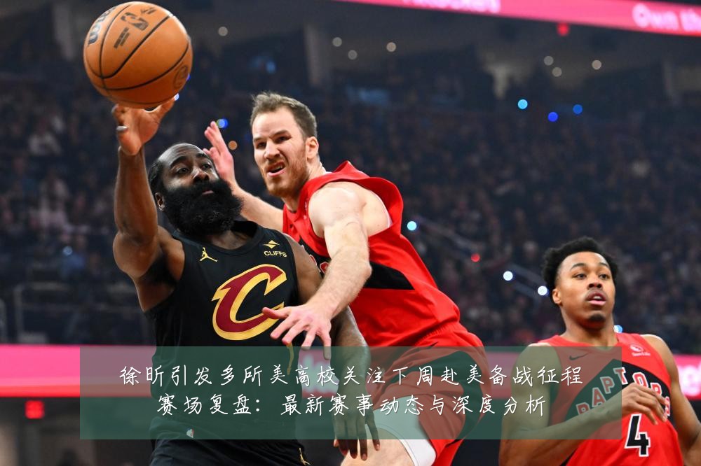 徐昕引发多所美高校关注下周赴美备战征程赛场复盘:最新赛事动态与深度分析