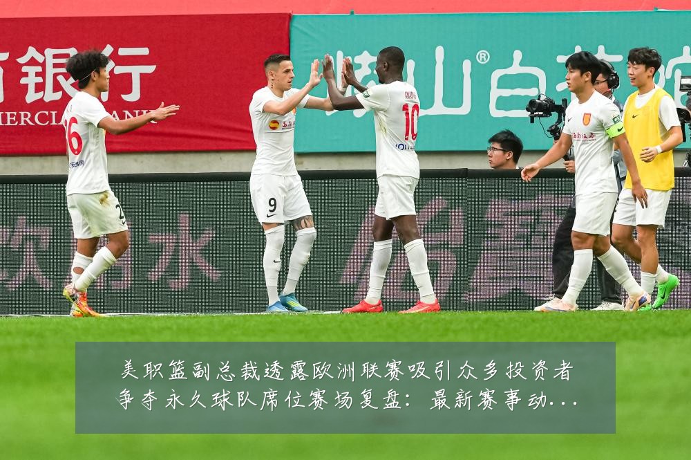 美职篮副总裁透露欧洲联赛吸引众多投资者争夺永久球队席位赛场复盘:最新赛事动态与深度分析