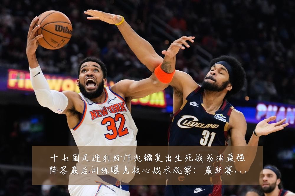 十七国足迎利好邝兆镭复出生死战或排最强阵容最后训练曝光核心战术观察:最新赛事动态与深度分析