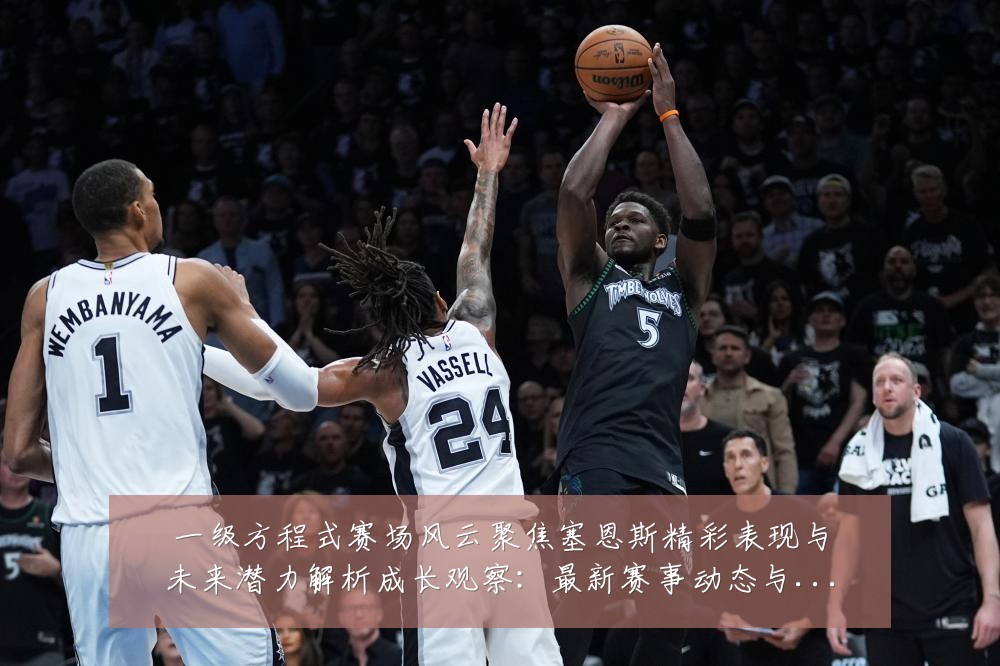 一级方程式赛场风云聚焦塞恩斯精彩表现与未来潜力解析成长观察：最新赛事动态与深度分析