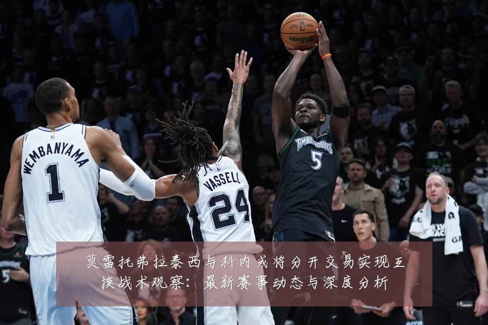 莫雷托弗拉泰西与科内或将分开交易实现互换战术观察：最新赛事动态与深度分析