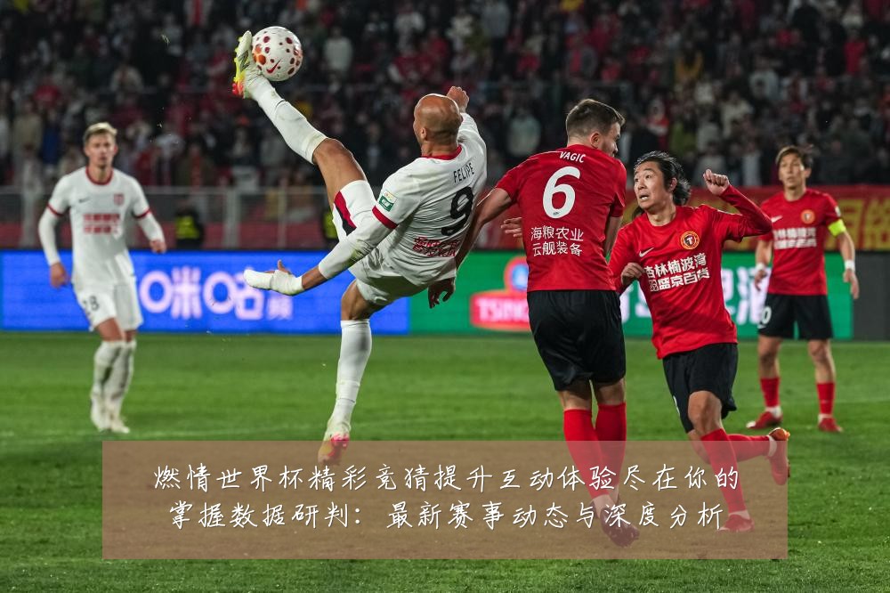 燃情世界杯精彩竞猜提升互动体验尽在你的掌握数据研判:最新赛事动态与深度分析