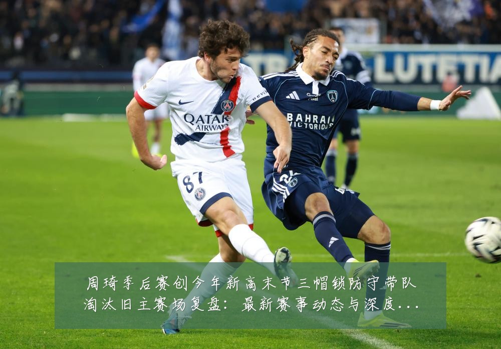 周琦季后赛创今年新高末节三帽锁防守带队淘汰旧主赛场复盘:最新赛事动态与深度分析