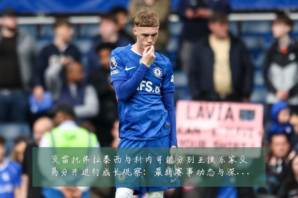 莫雷托弗拉泰西与科内可能分别互换东家交易分开进行成长观察:最新赛事动态与深度分析