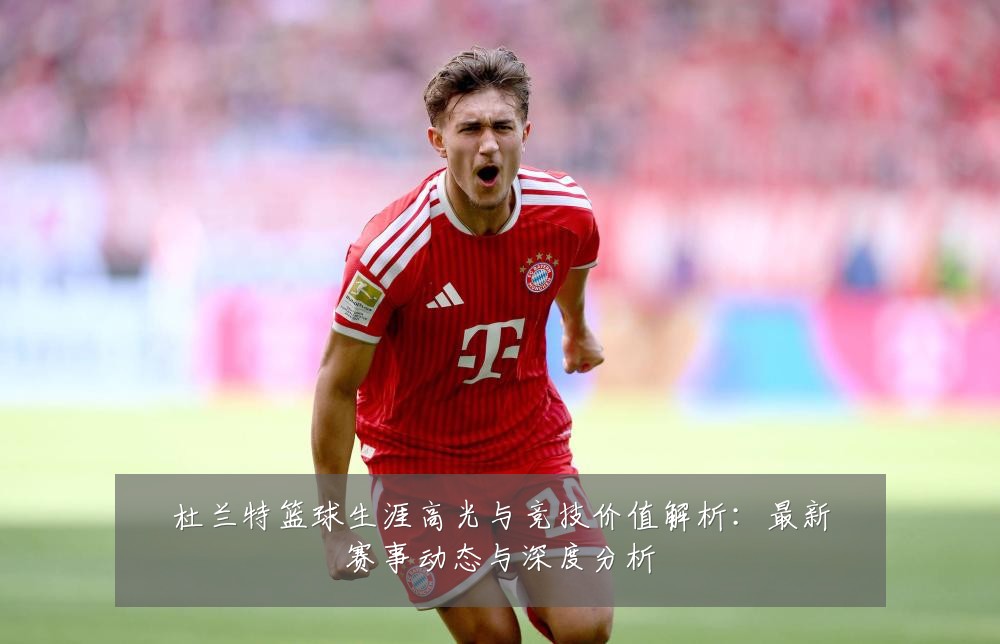 杜兰特篮球生涯高光与竞技价值解析:最新赛事动态与深度分析