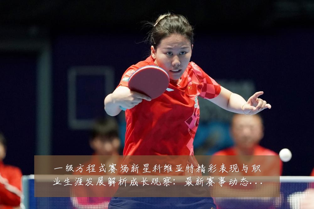一级方程式赛场新星科维亚特精彩表现与职业生涯发展解析成长观察:最新赛事动态与深度分析
