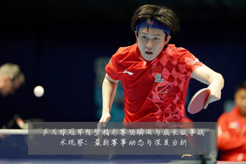 乒乓球冠军陈梦精彩赛场瞬间与成长故事战术观察:最新赛事动态与深度分析