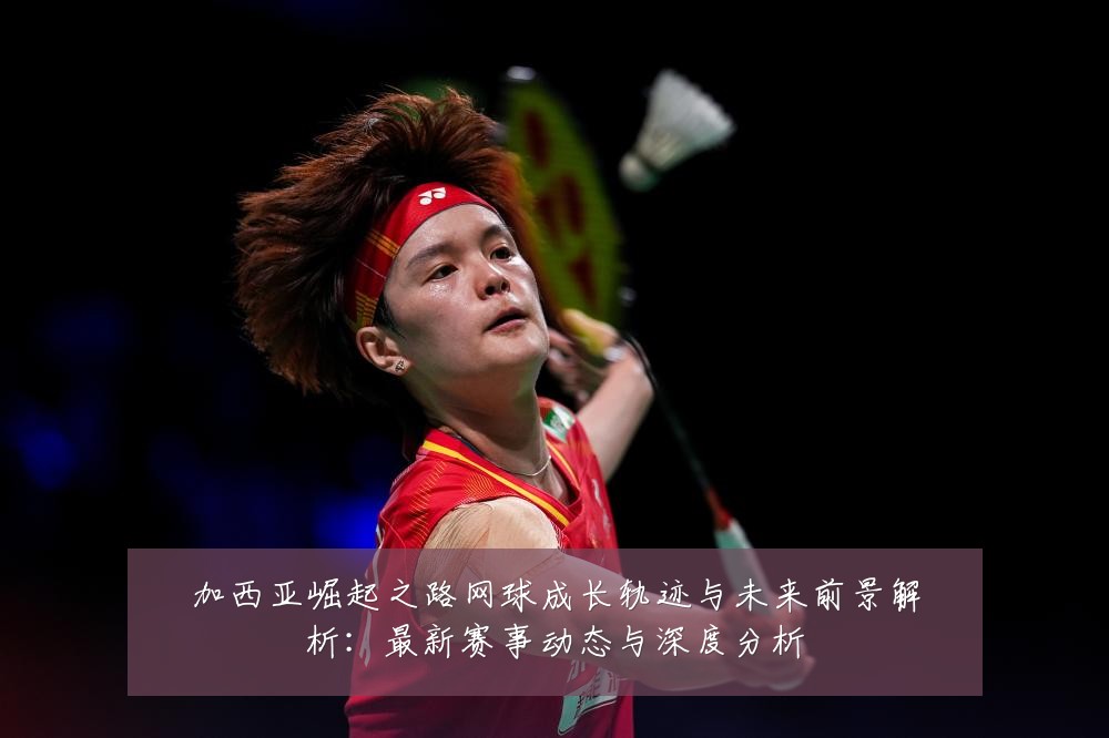加西亚崛起之路网球成长轨迹与未来前景解析：最新赛事动态与深度分析