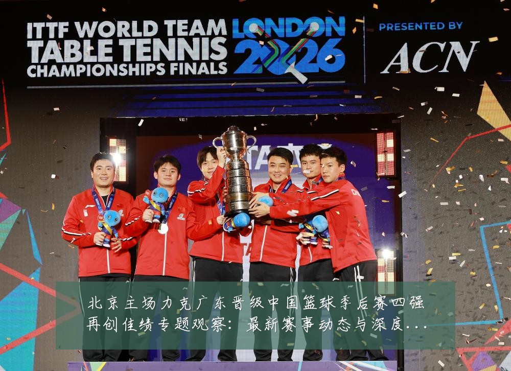 北京主场力克广东晋级中国篮球季后赛四强再创佳绩专题观察:最新赛事动态与深度分析